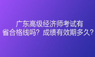 廣東高級經(jīng)濟師考試有省合格線嗎？成績有效期多久？