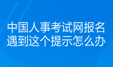 中國(guó)人事考試網(wǎng)報(bào)名遇到這個(gè)提示怎么辦？