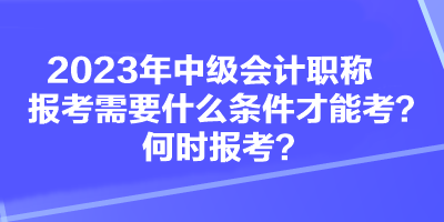 2023年中級(jí)會(huì)計(jì)職稱報(bào)考需要什么條件才能考？何時(shí)報(bào)考？