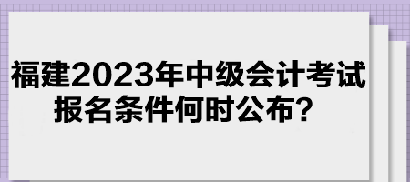 福建2023年中級會計考試報名條件何時公布？