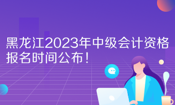 黑龍江2023年中級會計資格報名時間公布！