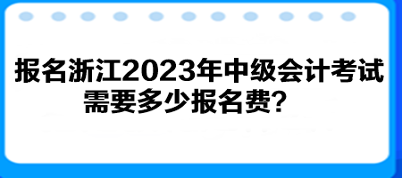 報(bào)名浙江2023年中級(jí)會(huì)計(jì)考試需要多少報(bào)名費(fèi)？