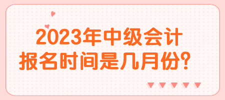 2023年中級(jí)會(huì)計(jì)報(bào)名時(shí)間是幾月份？