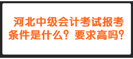 河北中級(jí)會(huì)計(jì)考試報(bào)考條件是什么？要求高嗎？