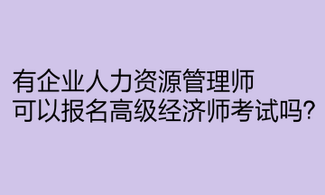 有企業(yè)人力資源管理師，可以報(bào)名高級(jí)經(jīng)濟(jì)師考試嗎？