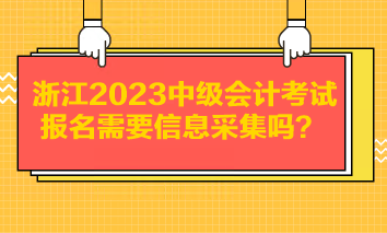 浙江2023中級會計考試報名需要信息采集嗎？