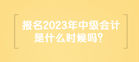 報名2023年中級會計是什么時候嗎？