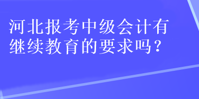 河北報(bào)考中級(jí)會(huì)計(jì)有繼續(xù)教育的要求嗎？