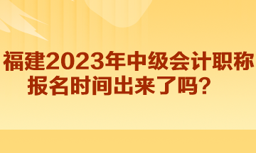 福建2023年中級(jí)會(huì)計(jì)職稱報(bào)名時(shí)間出來了嗎？