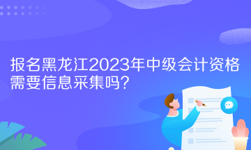 報(bào)名黑龍江2023年中級(jí)會(huì)計(jì)資格需要信息采集嗎？