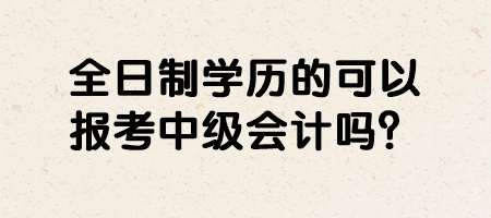 全日制學(xué)歷的可以報(bào)考中級(jí)會(huì)計(jì)嗎？