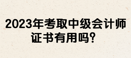 2023年考取中級會計師證書有用嗎？