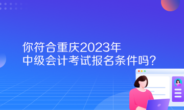 你符合重慶2023年中級會計考試報名條件嗎？