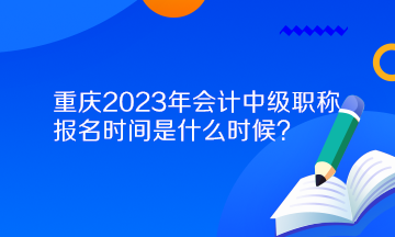 重慶2023年會(huì)計(jì)中級(jí)職稱(chēng)報(bào)名時(shí)間是什么時(shí)候？