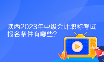 陜西2023年中級會計職稱考試報名條件有哪些？