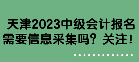 天津2023中級會計(jì)報(bào)名需要信息采集嗎？關(guān)注！