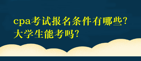 cpa考試報名條件有哪些？大學(xué)生能考嗎？