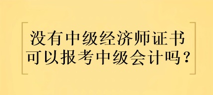 沒有中級經(jīng)濟(jì)師證書可以報考中級會計嗎？