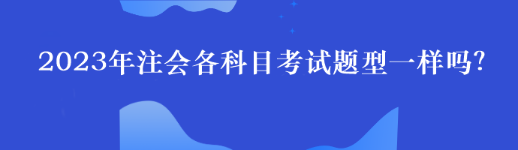 2023年注會(huì)各科目考試題型一樣嗎？