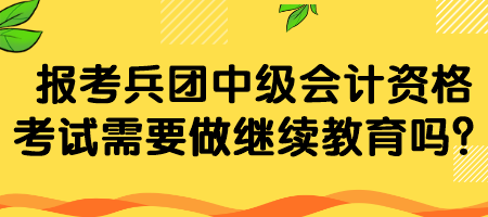 報考兵團(tuán)中級會計資格考試需要做繼續(xù)教育嗎？