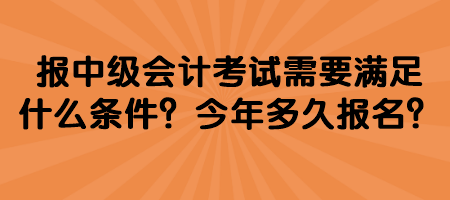 報中級會計考試需要滿足什么條件？今年多久報名？