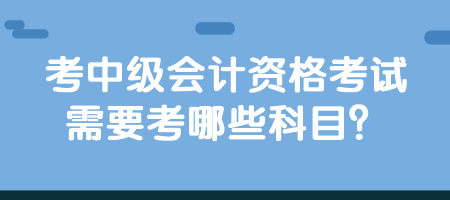 考中級會計資格考試需要考哪些科目？