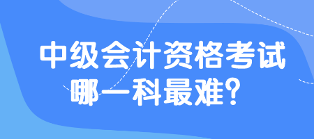 中級會計資格考試哪一科最難？