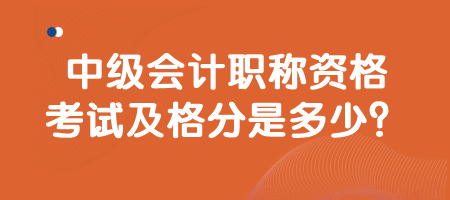 中級(jí)會(huì)計(jì)職稱資格考試及格分是多少？