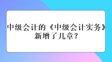 中級(jí)會(huì)計(jì)的《中級(jí)會(huì)計(jì)實(shí)務(wù)》新增了幾章？