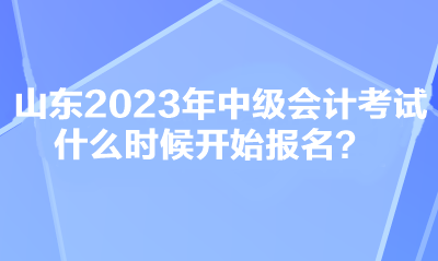 山東2023年中級會計(jì)考試什么時(shí)候開始報(bào)名？