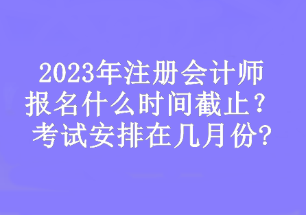 2023年注冊(cè)會(huì)計(jì)師報(bào)名什么時(shí)間截止？考試安排在幾月份?