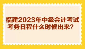 福建2023年中級(jí)會(huì)計(jì)考試考務(wù)日程什么時(shí)候出來(lái)？