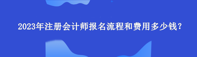 2023年注冊會計師報名流程和費用多少錢？