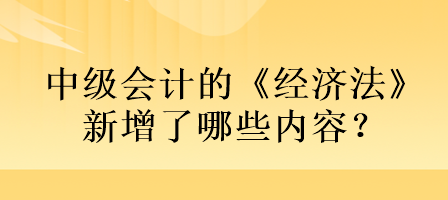 中級會計的《經(jīng)濟法》新增了哪些內(nèi)容？