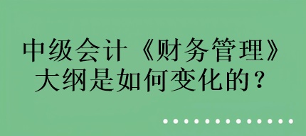 中級(jí)會(huì)計(jì)《財(cái)務(wù)管理》大綱是如何變化的？