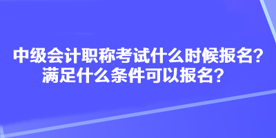 中級會計(jì)職稱考試什么時候報(bào)名？滿足什么條件可以報(bào)名？