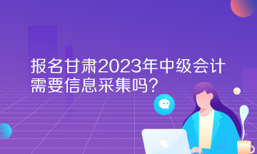 報(bào)名甘肅2023年中級(jí)會(huì)計(jì)需要信息采集嗎？