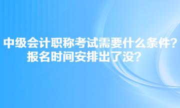 中級(jí)會(huì)計(jì)職稱考試需要什么條件？報(bào)名時(shí)間安排出了沒(méi)？