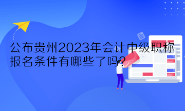 公布貴州2023年會(huì)計(jì)中級(jí)職稱報(bào)名條件有哪些了嗎？