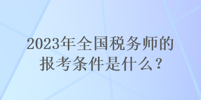 2023年全國(guó)稅務(wù)師的報(bào)考條件是什么？