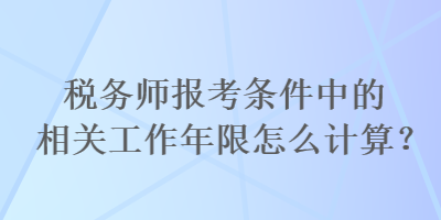 稅務師報考條件中的相關(guān)工作年限怎么計算？