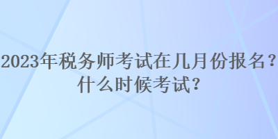 2023年稅務(wù)師考試在幾月份報(bào)名？什么時(shí)候考試？