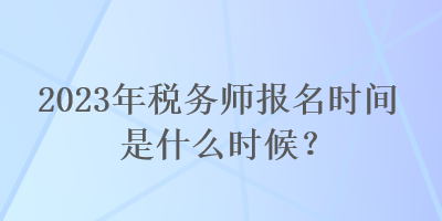 2023年稅務(wù)師報(bào)名時(shí)間是什么時(shí)候？