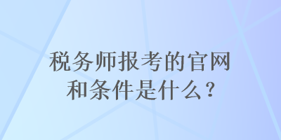 稅務(wù)師報(bào)考的官網(wǎng)和條件是什么？