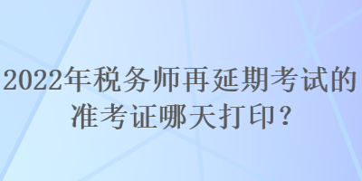 2022年稅務(wù)師再延期考試的準(zhǔn)考證哪天打??？