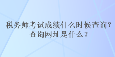 稅務(wù)師考試成績什么時(shí)候查詢？查詢網(wǎng)址是什么？