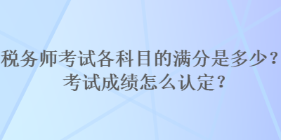 稅務(wù)師考試各科目的滿分是多少？考試成績(jī)?cè)趺凑J(rèn)定？