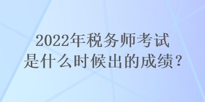 2022年稅務(wù)師考試是什么時候出的成績？