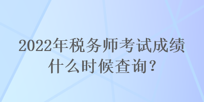 2022年稅務(wù)師考試成績什么時候查詢？