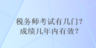 稅務(wù)師考試有幾門？成績幾年內(nèi)有效？